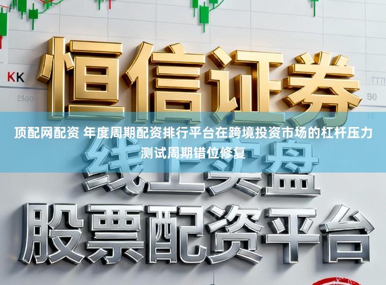 顶配网配资 年度周期配资排行平台在跨境投资市场的杠杆压力测试周期错位修复