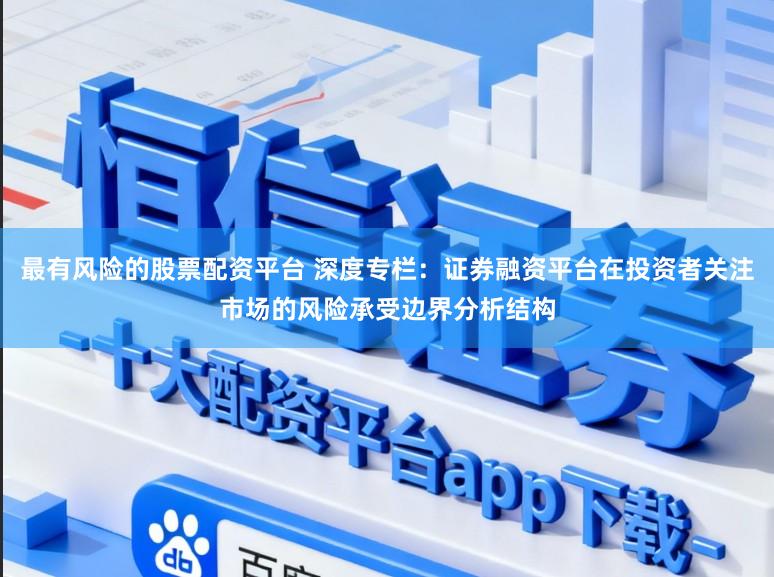 最有风险的股票配资平台 深度专栏：证券融资平台在投资者关注市场的风险承受边界分析结构