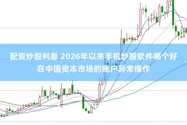 配资炒股利息 2026年以来手机炒股软件哪个好在中国资本市场的账户异常操作