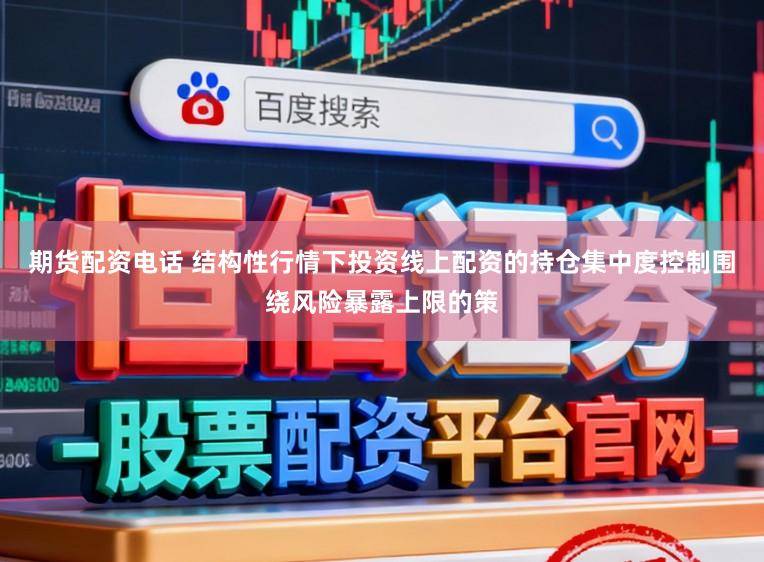 期货配资电话 结构性行情下投资线上配资的持仓集中度控制围绕风险暴露上限的策
