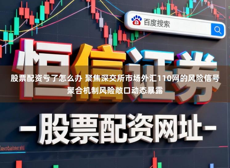 股票配资亏了怎么办 聚焦深交所市场外汇110网的风险信号聚合机制风险敞口动态暴露