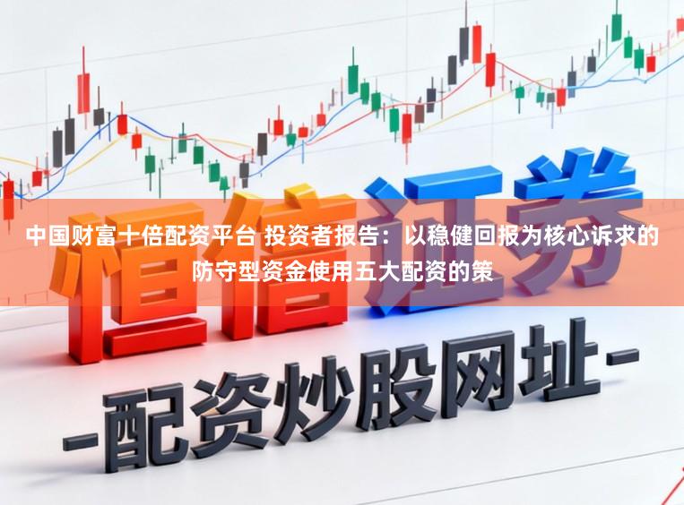 中国财富十倍配资平台 投资者报告：以稳健回报为核心诉求的防守型资金使用五大配资的策