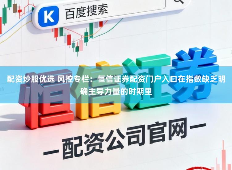 配资炒股优选 风控专栏：恒信证券配资门户入口在指数缺乏明确主导力量的时期里