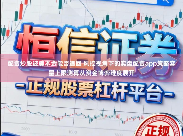 配资炒股被骗本金能否追回 风控视角下的实盘配资app策略容量上限测算从资金博弈维度展开