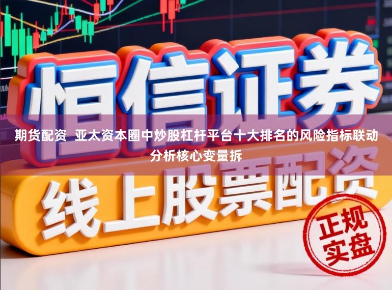 期货配资  亚太资本圈中炒股杠杆平台十大排名的风险指标联动分析核心变量拆