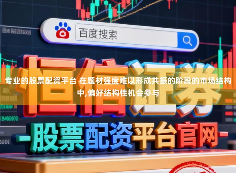 专业的股票配资平台 在题材强度难以形成共振的阶段的市场结构中,偏好结构性机会参与