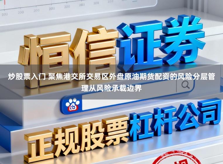 炒股票入门 聚焦港交所交易区外盘原油期货配资的风险分层管理从风险承载边界