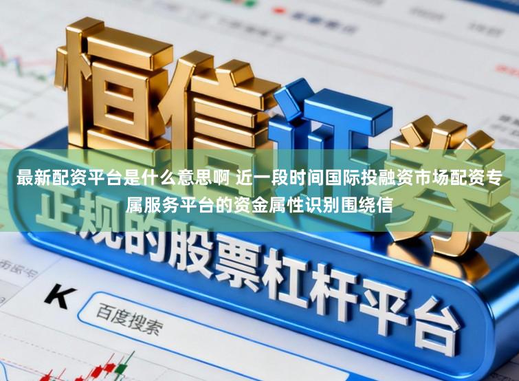最新配资平台是什么意思啊 近一段时间国际投融资市场配资专属服务平台的资金属性识别围绕信