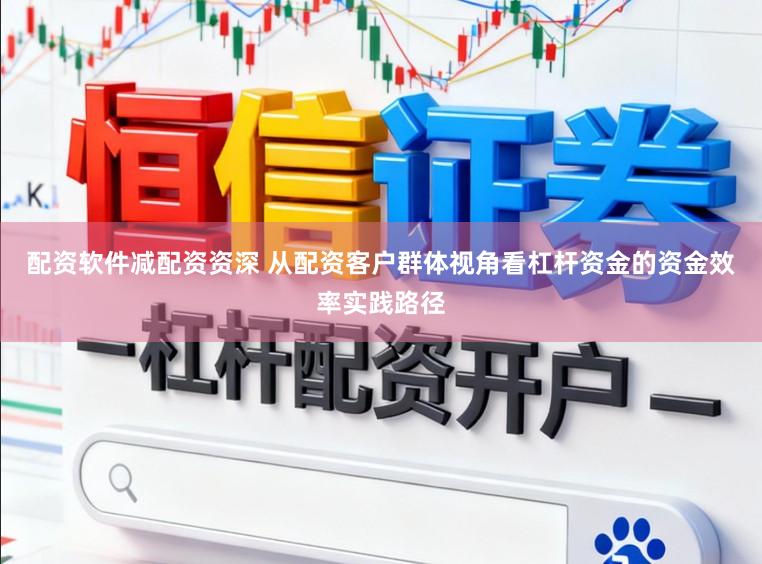 配资软件减配资资深 从配资客户群体视角看杠杆资金的资金效率实践路径