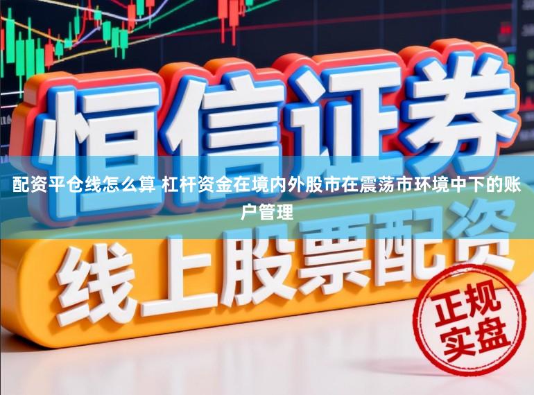 配资平仓线怎么算 杠杆资金在境内外股市在震荡市环境中下的账户管理