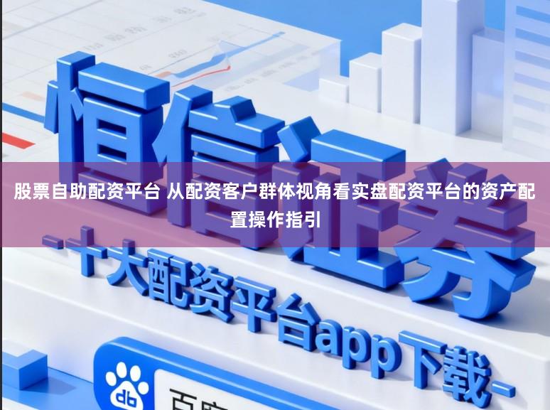 股票自助配资平台 从配资客户群体视角看实盘配资平台的资产配置操作指引