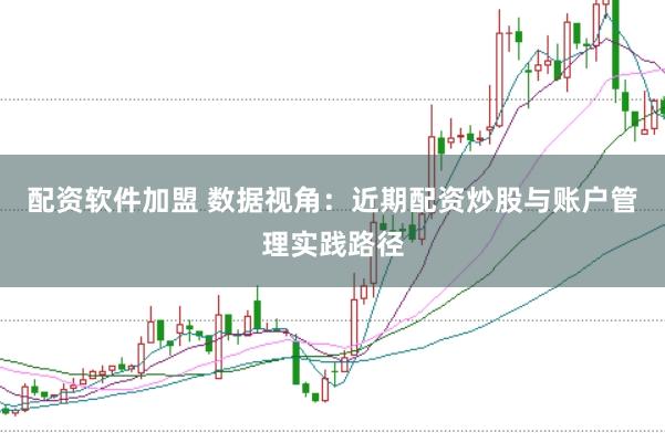 配资软件加盟 数据视角：近期配资炒股与账户管理实践路径