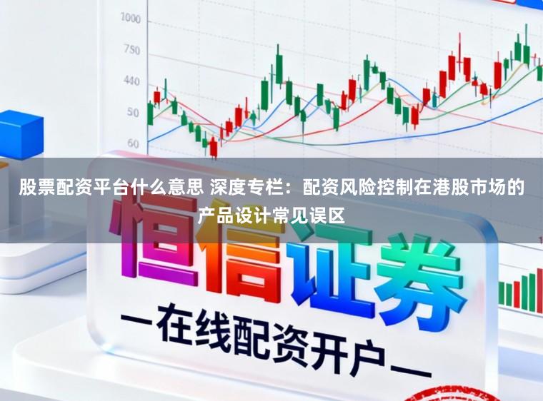 股票配资平台什么意思 深度专栏：配资风险控制在港股市场的产品设计常见误区