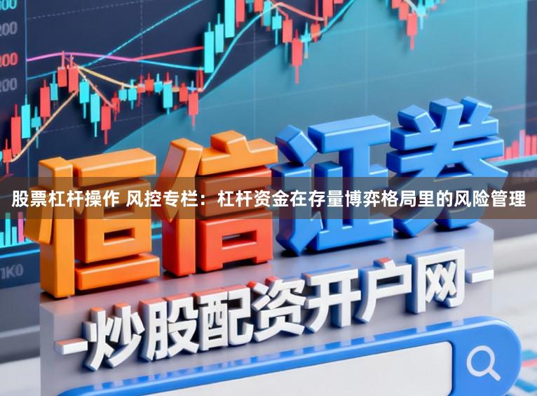 股票杠杆操作 风控专栏：杠杆资金在存量博弈格局里的风险管理