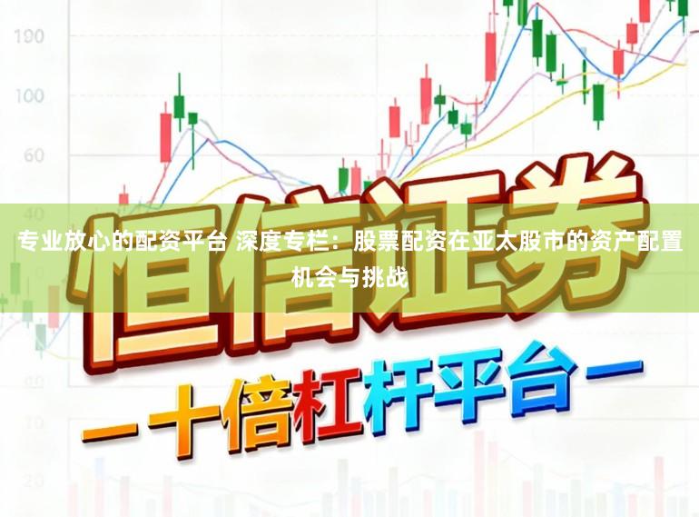 专业放心的配资平台 深度专栏：股票配资在亚太股市的资产配置机会与挑战