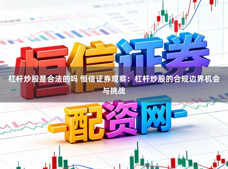 杠杆炒股是合法的吗 恒信证券观察：杠杆炒股的合规边界机会与挑战