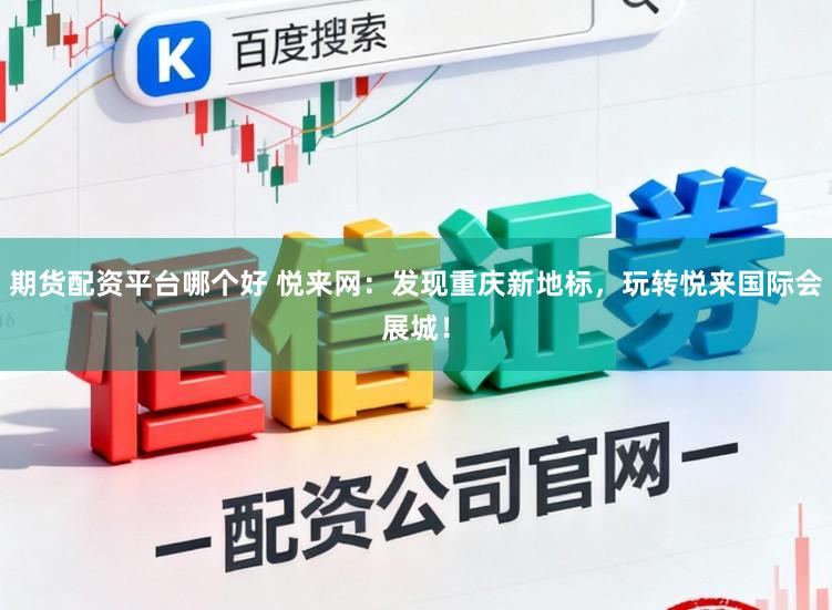 期货配资平台哪个好 悦来网：发现重庆新地标，玩转悦来国际会展城！