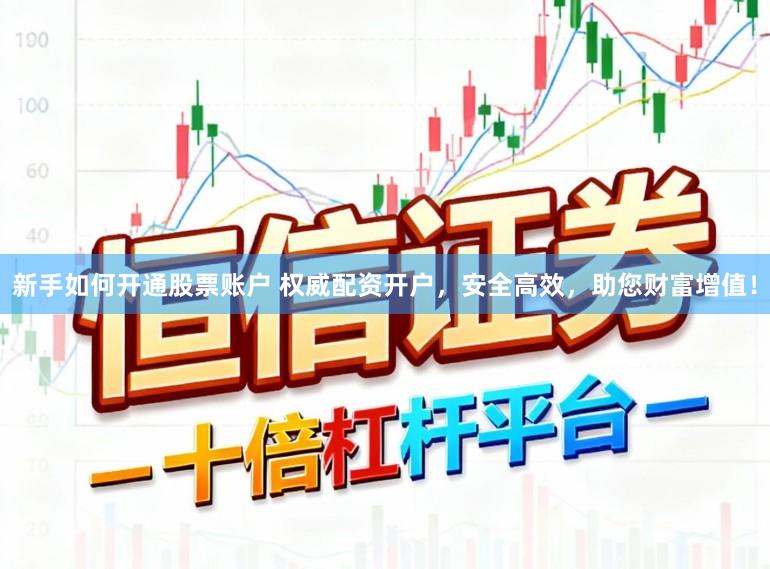 新手如何开通股票账户 权威配资开户，安全高效，助您财富增值！