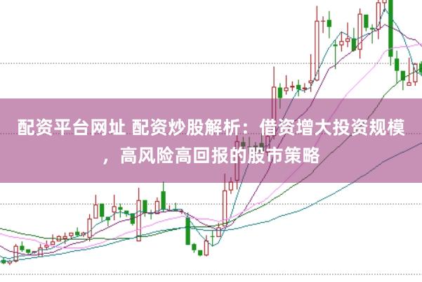 配资平台网址 配资炒股解析：借资增大投资规模，高风险高回报的股市策略