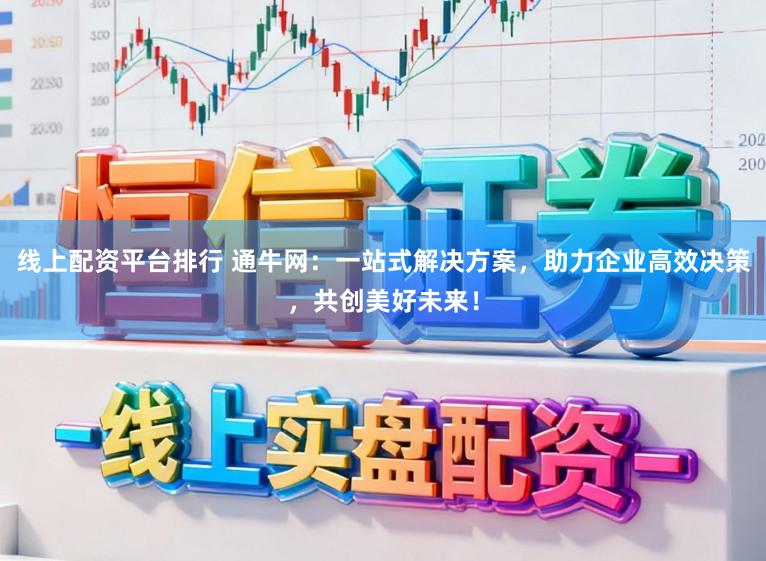 线上配资平台排行 通牛网：一站式解决方案，助力企业高效决策，共创美好未来！