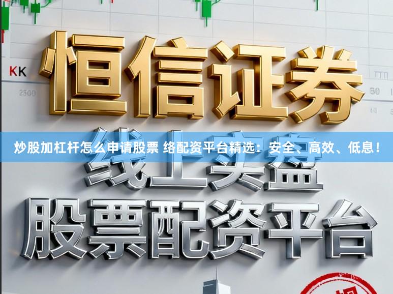 炒股加杠杆怎么申请股票 络配资平台精选：安全、高效、低息！