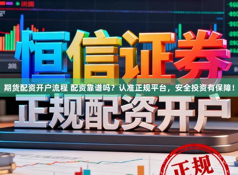 期货配资开户流程 配资靠谱吗？认准正规平台，安全投资有保障！