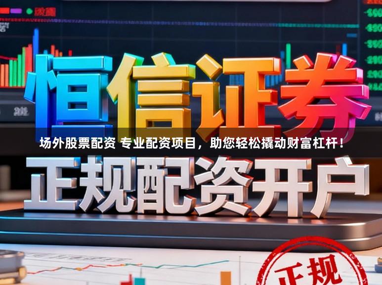 场外股票配资 专业配资项目，助您轻松撬动财富杠杆！