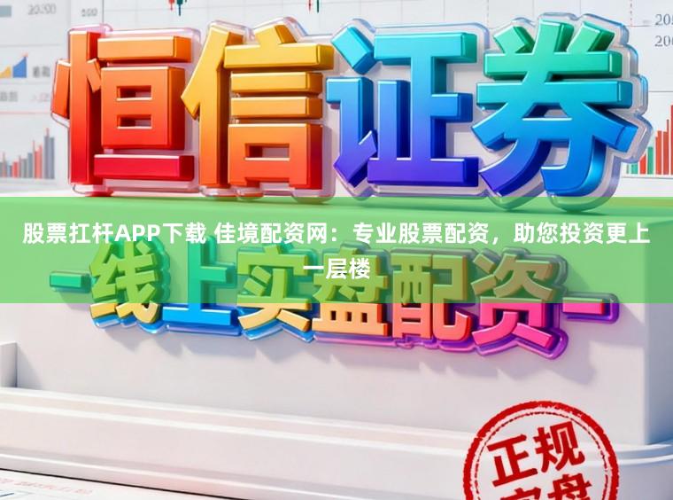 股票扛杆APP下载 佳境配资网：专业股票配资，助您投资更上一层楼
