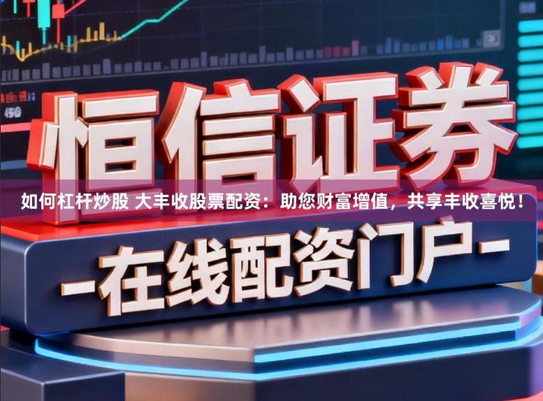 如何杠杆炒股 大丰收股票配资：助您财富增值，共享丰收喜悦！