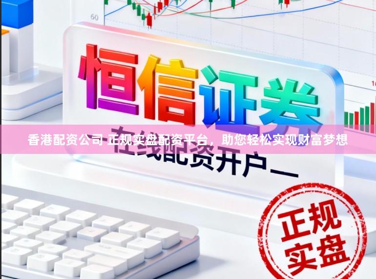 香港配资公司 正规实盘配资平台，助您轻松实现财富梦想
