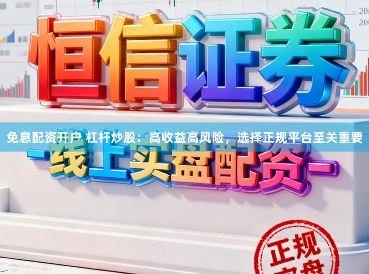 免息配资开户 杠杆炒股：高收益高风险，选择正规平台至关重要