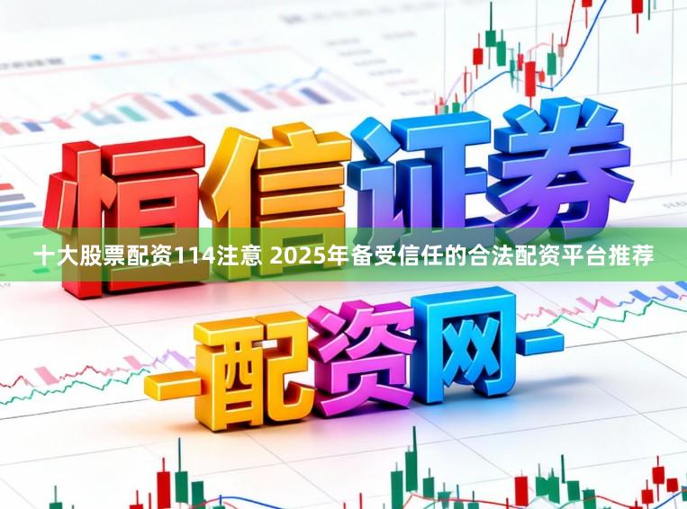 十大股票配资114注意 2025年备受信任的合法配资平台推荐
