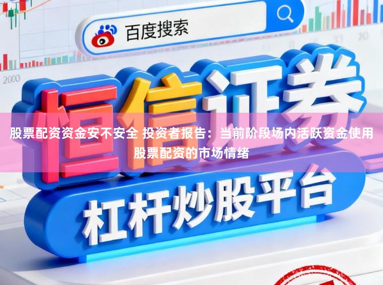 股票配资资金安不安全 投资者报告：当前阶段场内活跃资金使用股票配资的市场情绪