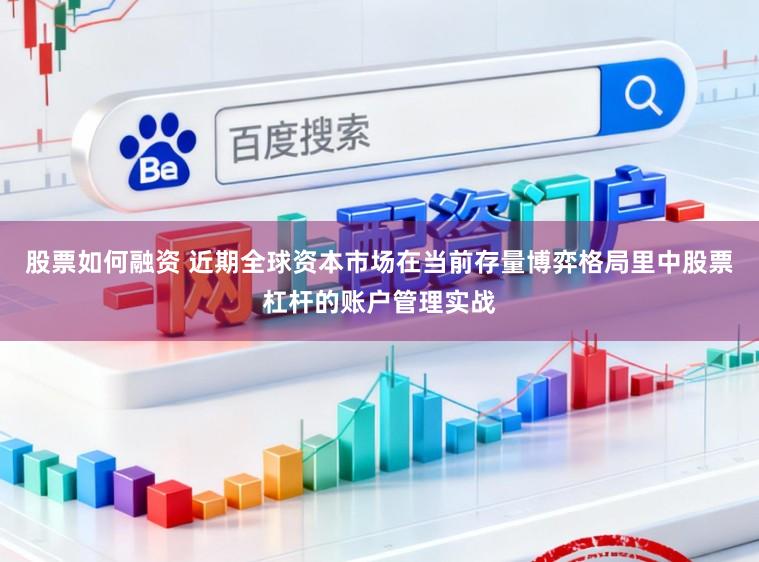 股票如何融资 近期全球资本市场在当前存量博弈格局里中股票杠杆的账户管理实战