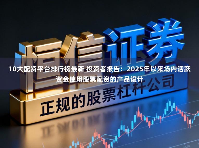 10大配资平台排行榜最新 投资者报告：2025年以来场内活跃资金使用股票配资的产品设计