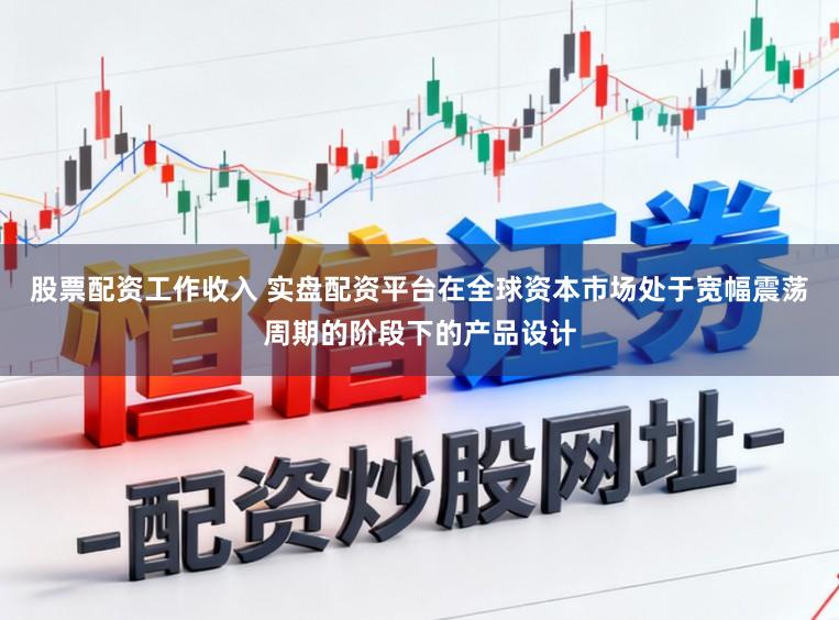股票配资工作收入 实盘配资平台在全球资本市场处于宽幅震荡周期的阶段下的产品设计