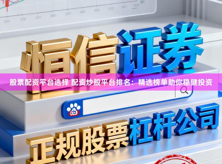 股票配资平台选择 配资炒股平台排名：精选榜单助你稳健投资