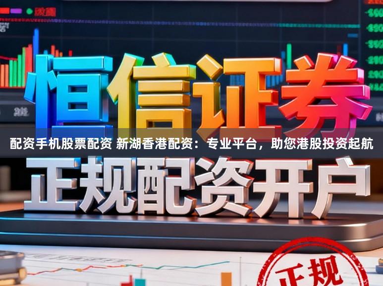 配资手机股票配资 新湖香港配资：专业平台，助您港股投资起航