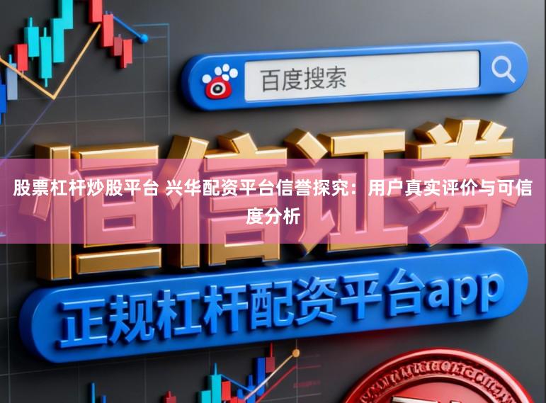 股票杠杆炒股平台 兴华配资平台信誉探究：用户真实评价与可信度分析