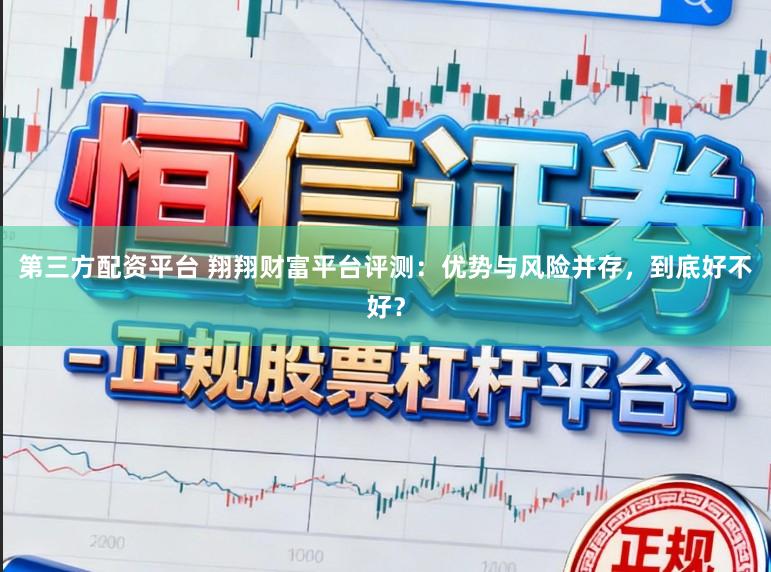 第三方配资平台 翔翔财富平台评测：优势与风险并存，到底好不好？