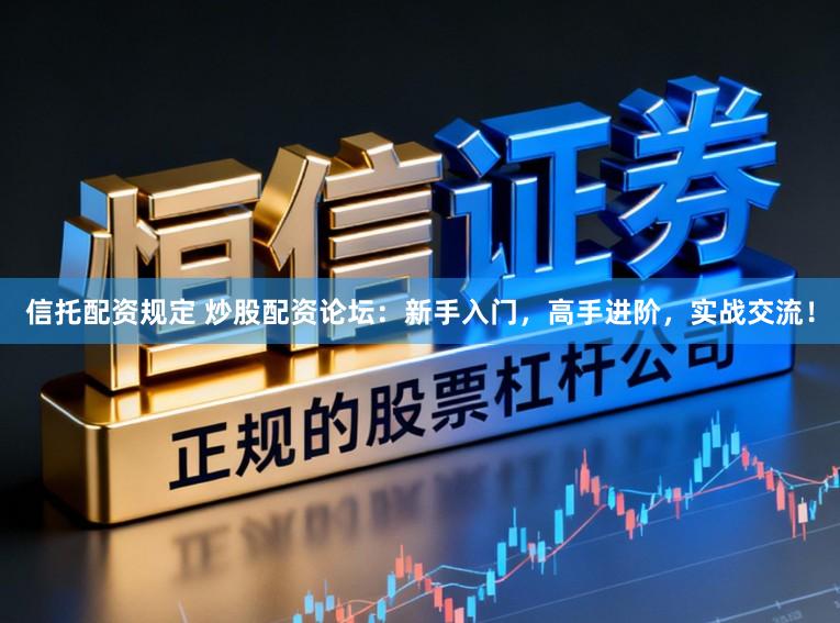 信托配资规定 炒股配资论坛：新手入门，高手进阶，实战交流！