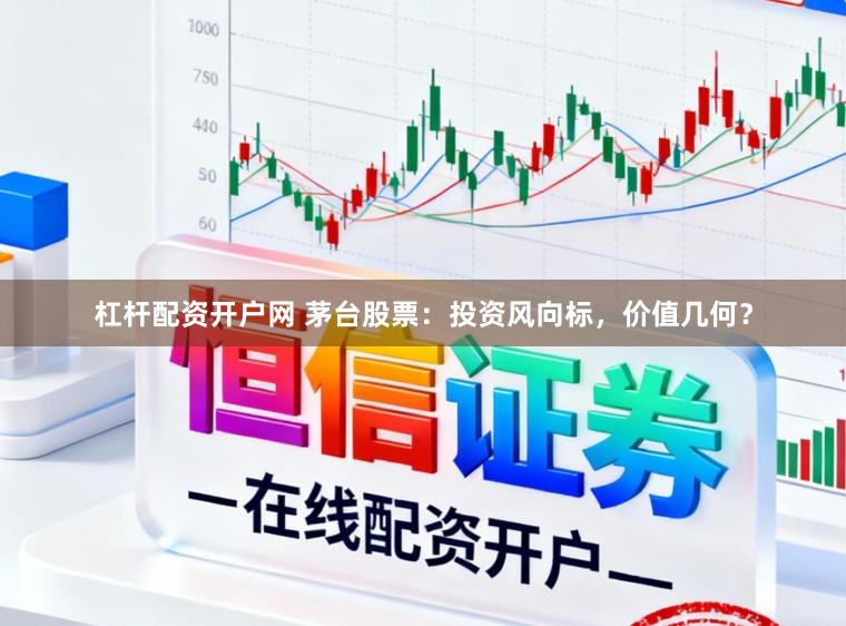 杠杆配资开户网 茅台股票：投资风向标，价值几何？