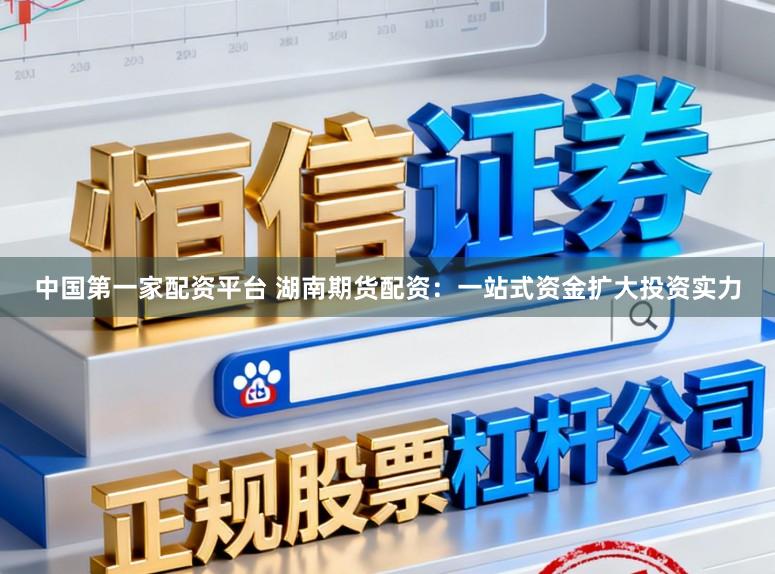 中国第一家配资平台 湖南期货配资：一站式资金扩大投资实力