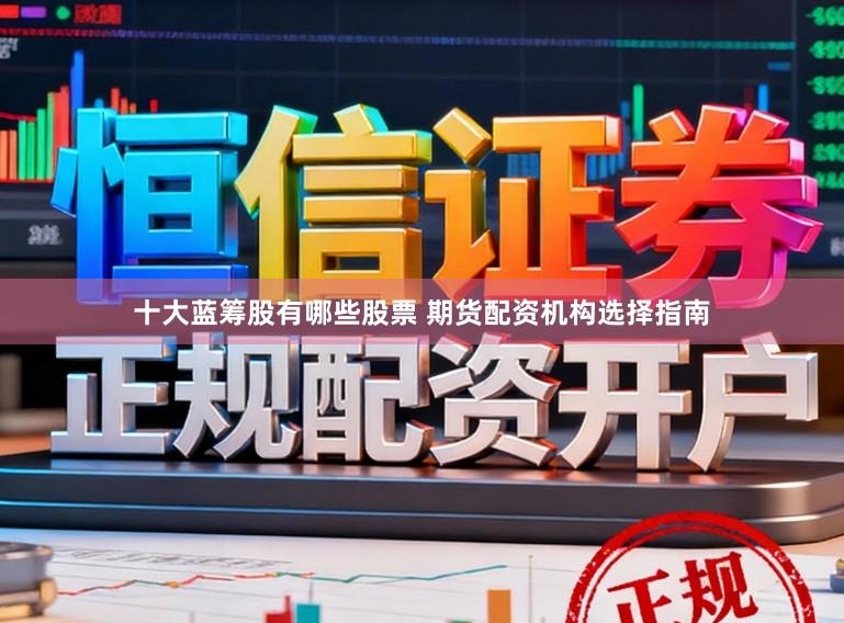 十大蓝筹股有哪些股票 期货配资机构选择指南