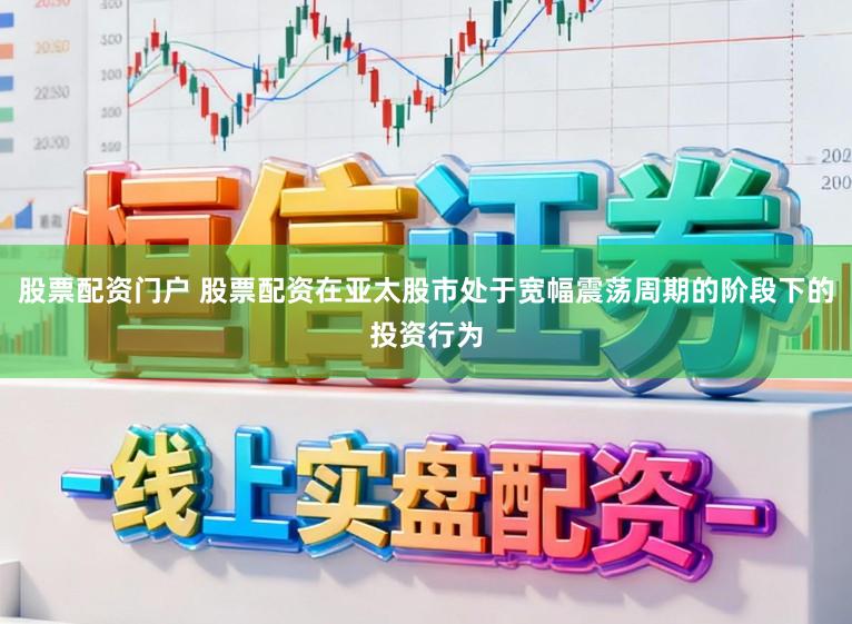 股票配资门户 股票配资在亚太股市处于宽幅震荡周期的阶段下的投资行为
