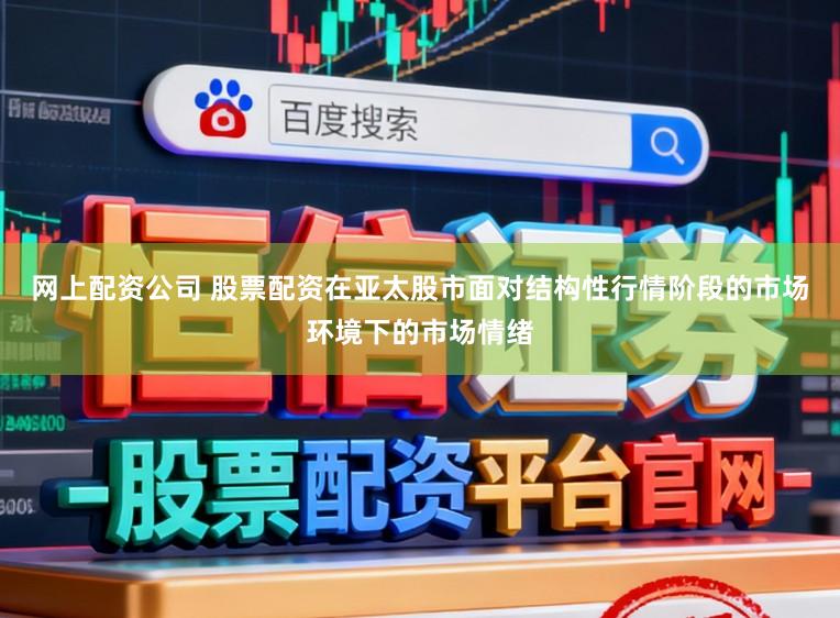 网上配资公司 股票配资在亚太股市面对结构性行情阶段的市场环境下的市场情绪