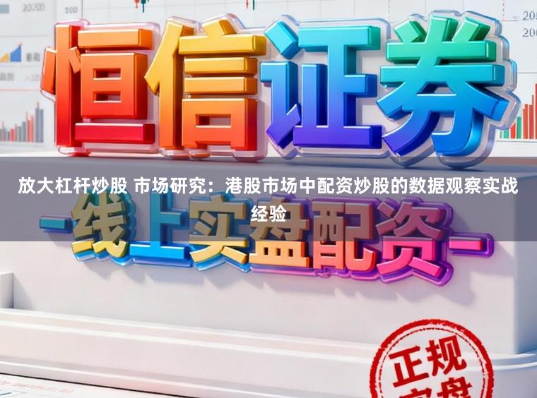 放大杠杆炒股 市场研究：港股市场中配资炒股的数据观察实战经验