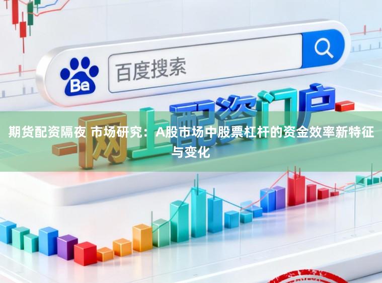 期货配资隔夜 市场研究：A股市场中股票杠杆的资金效率新特征与变化