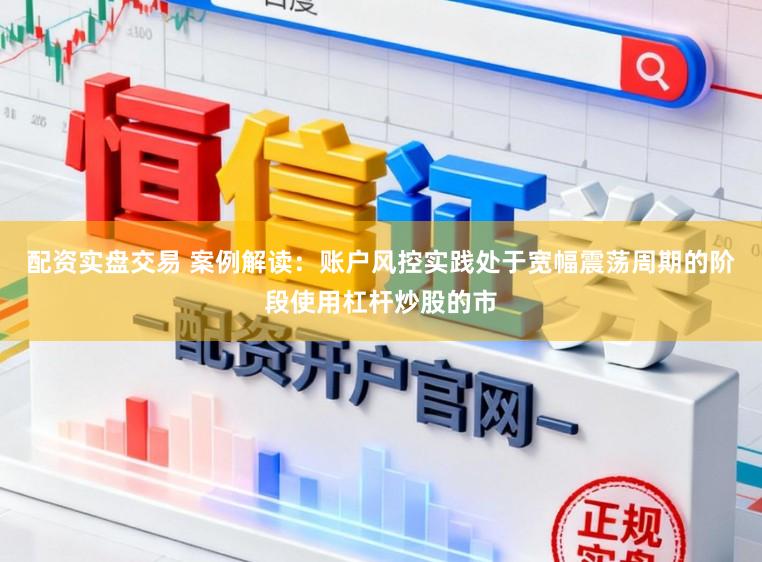 配资实盘交易 案例解读：账户风控实践处于宽幅震荡周期的阶段使用杠杆炒股的市