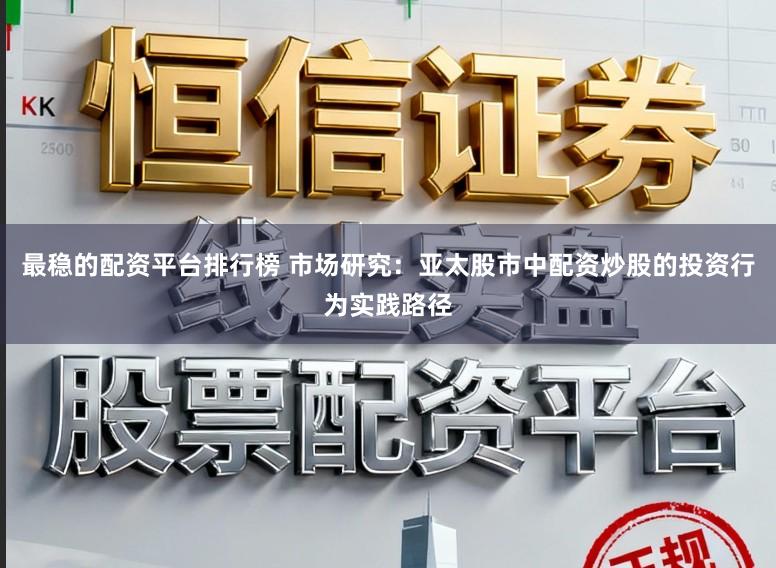 最稳的配资平台排行榜 市场研究：亚太股市中配资炒股的投资行为实践路径